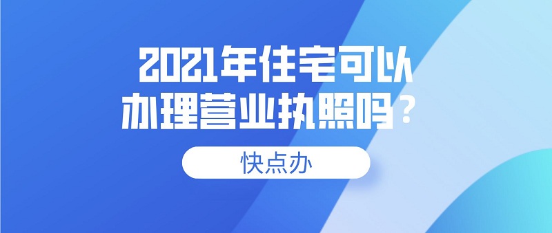 2021年住宅可以辦理營業(yè)執(zhí)照嗎？
